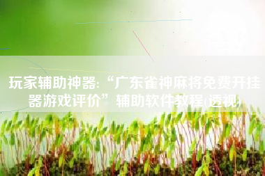 玩家辅助神器:“广东雀神麻将免费开挂器游戏评价”辅助软件教程(透视)