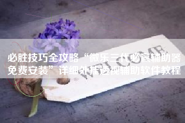 必胜技巧全攻略“微乐三代必赢辅助器免费安装”详细外挂透视辅助软件教程