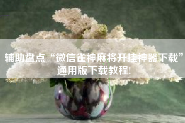 辅助盘点“微信雀神麻将开挂神器下载	”通用版下载教程!