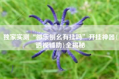 独家实测“微乐刨幺有挂吗”开挂神器{透视辅助}全揭秘