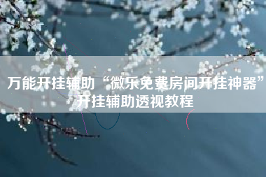 万能开挂辅助“微乐免费房间开挂神器”开挂辅助透视教程