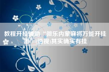教程开挂辅助“微乐内蒙麻将万能开挂器”(透视)其实确实有挂