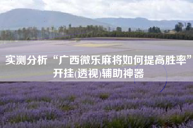 实测分析“广西微乐麻将如何提高胜率	”开挂(透视)辅助神器