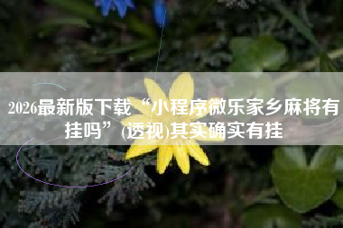 2026最新版下载“小程序微乐家乡麻将有挂吗	”(透视)其实确实有挂