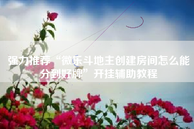 强力推荐“微乐斗地主创建房间怎么能分到好牌	”开挂辅助教程