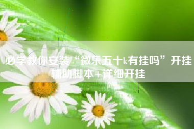 必学教你安装“微乐五十k有挂吗”开挂辅助脚本+详细开挂