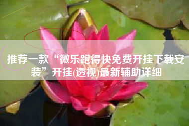 推荐一款“微乐跑得快免费开挂下载安装	”开挂(透视)最新辅助详细