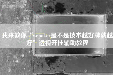 我来教你“wepoker是不是技术越好牌就越好”透视开挂辅助教程