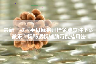 最新一款“手机麻将开挂免费软件下载微乐	”揭秘透视辅助万能挂用法