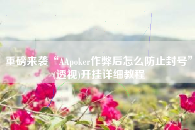 重磅来袭“AApoker作弊后怎么防止封号”(透视)开挂详细教程