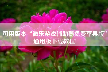 可用版本“微乐游戏辅助器免费苹果版	”通用版下载教程!