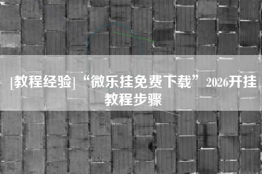 [教程经验]“微乐挂免费下载”2026开挂教程步骤