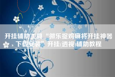 开挂辅助工具“微乐捉鸡麻将开挂神器下载安装	”开挂(透视)辅助教程