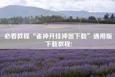 必看教程“雀神开挂神器下载”通用版下载教程!