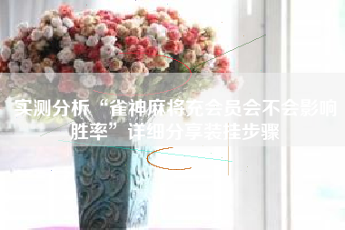 实测分析“雀神麻将充会员会不会影响胜率”详细分享装挂步骤