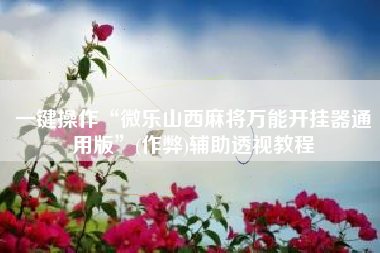 一键操作“微乐山西麻将万能开挂器通用版	”(作弊)辅助透视教程