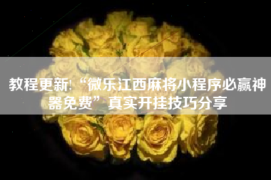 教程更新!“微乐江西麻将小程序必赢神器免费”真实开挂技巧分享