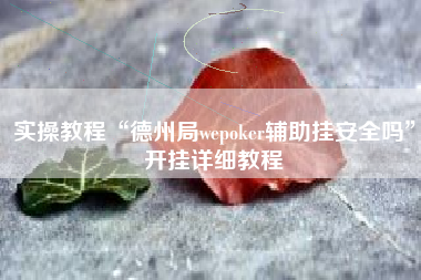 实操教程“德州局wepoker辅助挂安全吗	”开挂详细教程