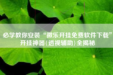 必学教你安装“微乐开挂免费软件下载	”开挂神器{透视辅助}全揭秘