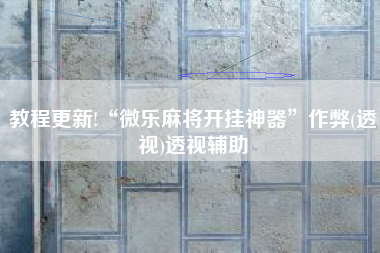 教程更新!“微乐麻将开挂神器”作弊(透视)透视辅助