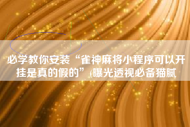 必学教你安装“雀神麻将小程序可以开挂是真的假的”(曝光透视必备猫腻