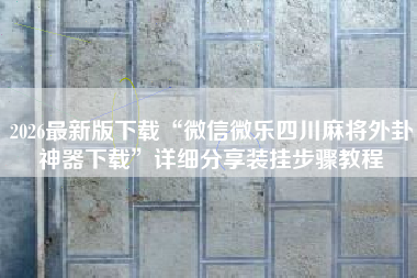 2026最新版下载“微信微乐四川麻将外卦神器下载”详细分享装挂步骤教程