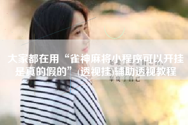 大家都在用“雀神麻将小程序可以开挂是真的假的	”(透视挂)辅助透视教程