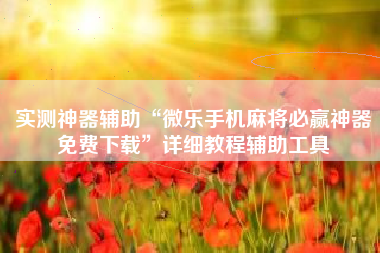 实测神器辅助“微乐手机麻将必赢神器免费下载	”详细教程辅助工具