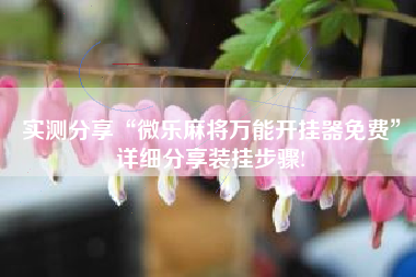 实测分享“微乐麻将万能开挂器免费	”详细分享装挂步骤!