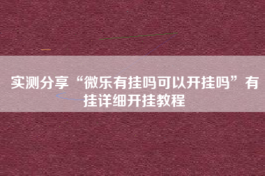 实测分享“微乐有挂吗可以开挂吗	”有挂详细开挂教程