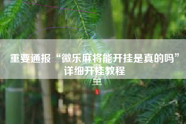 重要通报“微乐麻将能开挂是真的吗”详细开挂教程