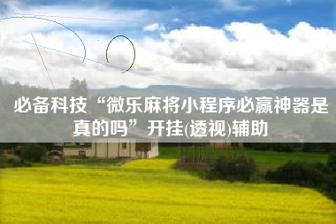 必备科技“微乐麻将小程序必赢神器是真的吗	”开挂(透视)辅助