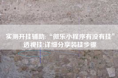 实测开挂辅助:“微乐小程序有没有挂”透视挂!详细分享装挂步骤