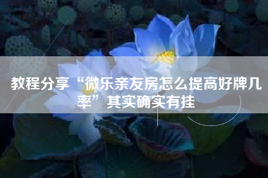教程分享“微乐亲友房怎么提高好牌几率	”其实确实有挂