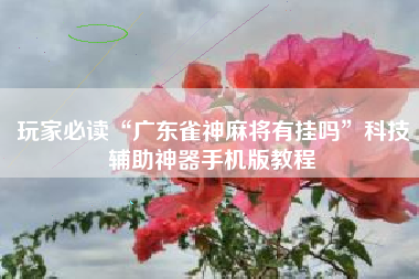 玩家必读“广东雀神麻将有挂吗”科技辅助神器手机版教程