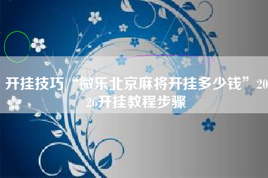 开挂技巧“微乐北京麻将开挂多少钱	”2026开挂教程步骤