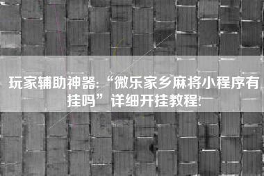 玩家辅助神器:“微乐家乡麻将小程序有挂吗	”详细开挂教程!