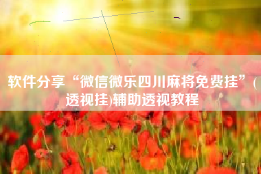 软件分享“微信微乐四川麻将免费挂	”(透视挂)辅助透视教程