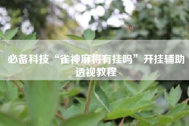 必备科技“雀神麻将有挂吗”开挂辅助透视教程 必备科技“雀神麻将有挂吗”开挂辅助透视教程