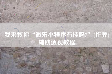 我来教你“微乐小程序有挂吗?”(作弊)辅助透视教程