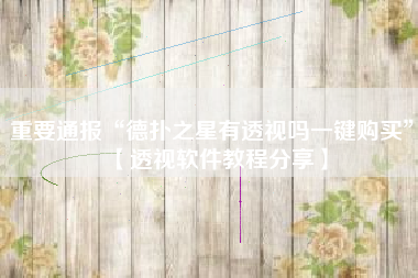 重要通报“德扑之星有透视吗一键购买	”【透视软件教程分享】