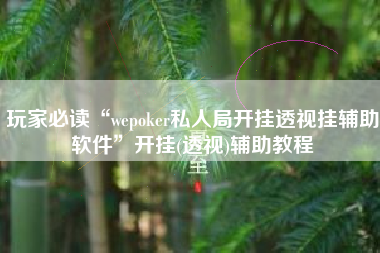 玩家必读“wepoker私人局开挂透视挂辅助软件”开挂(透视)辅助教程