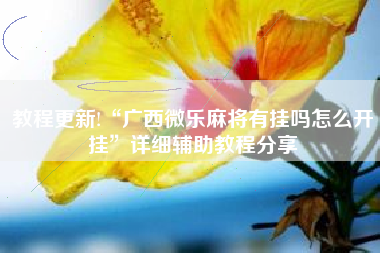 教程更新!“广西微乐麻将有挂吗怎么开挂	”详细辅助教程分享