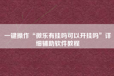 一键操作“微乐有挂吗可以开挂吗”详细辅助软件教程