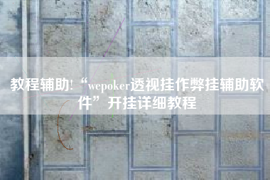 教程辅助!“wepoker透视挂作弊挂辅助软件”开挂详细教程