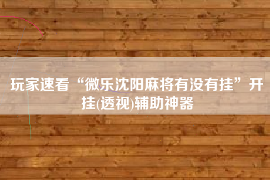 玩家速看“微乐沈阳麻将有没有挂”开挂(透视)辅助神器
