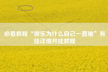 必看教程“微乐为什么自己一直输”有挂详细开挂教程