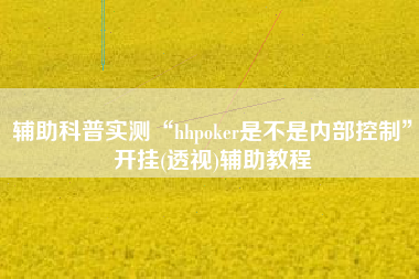 辅助科普实测“hhpoker是不是内部控制”开挂(透视)辅助教程