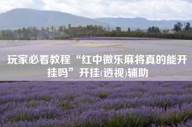 玩家必看教程“红中微乐麻将真的能开挂吗”开挂(透视)辅助