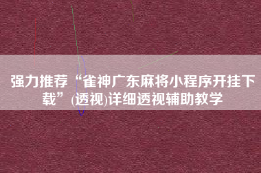 强力推荐“雀神广东麻将小程序开挂下载	”(透视)详细透视辅助教学